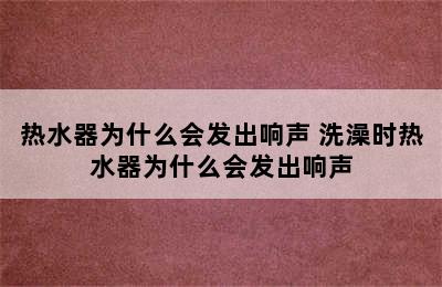 热水器为什么会发出响声 洗澡时热水器为什么会发出响声